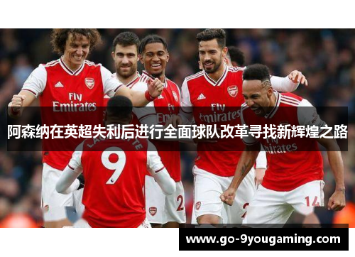 阿森纳在英超失利后进行全面球队改革寻找新辉煌之路