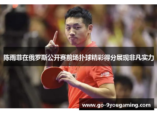 陈雨菲在俄罗斯公开赛前场扑球精彩得分展现非凡实力