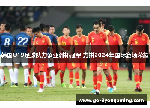 韩国U19足球队力争亚洲杯冠军 力拼2024年国际赛场荣耀