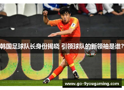 韩国足球队长身份揭晓 引领球队的新领袖是谁？