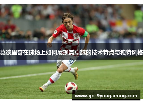 莫德里奇在球场上如何展现其卓越的技术特点与独特风格