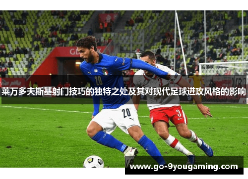 莱万多夫斯基射门技巧的独特之处及其对现代足球进攻风格的影响