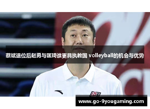 蔡斌退位后赵勇与匡琦谁更具执教国 volleyball的机会与优势