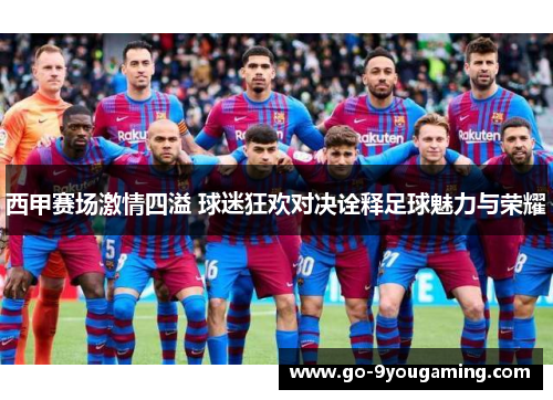 西甲赛场激情四溢 球迷狂欢对决诠释足球魅力与荣耀 西甲赛场激情四溢 球迷狂欢对决诠释足球魅力与荣耀