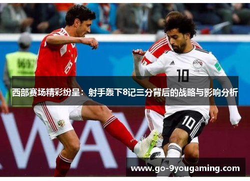 西部赛场精彩纷呈：射手轰下8记三分背后的战略与影响分析