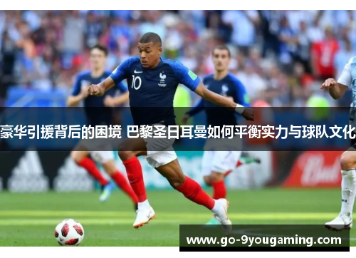 豪华引援背后的困境 巴黎圣日耳曼如何平衡实力与球队文化