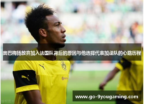 奥巴梅扬放弃加入法国队背后的原因与他选择代表加蓬队的心路历程