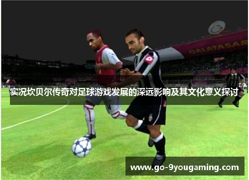 实况坎贝尔传奇对足球游戏发展的深远影响及其文化意义探讨