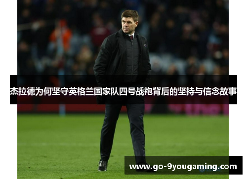 杰拉德为何坚守英格兰国家队四号战袍背后的坚持与信念故事 杰拉德为何坚守英格兰国家队四号战袍背后的坚持与信念故事