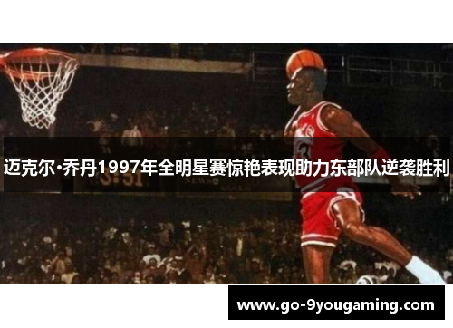 迈克尔·乔丹1997年全明星赛惊艳表现助力东部队逆袭胜利 迈克尔·乔丹1997年全明星赛惊艳表现助力东部队逆袭胜利