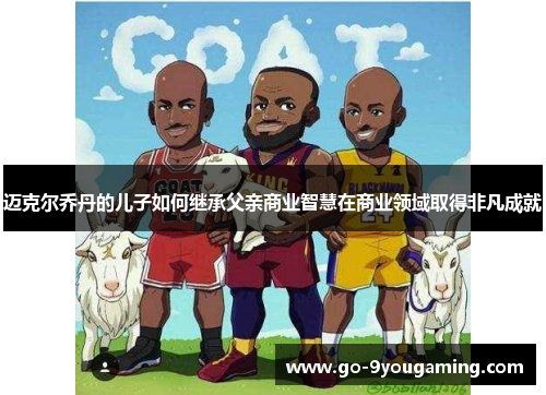 迈克尔乔丹的儿子如何继承父亲商业智慧在商业领域取得非凡成就