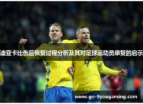 迪亚卡比伤后恢复过程分析及其对足球运动员康复的启示 迪亚卡比伤后恢复过程分析及其对足球运动员康复的启示