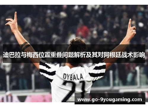 迪巴拉与梅西位置重叠问题解析及其对阿根廷战术影响 迪巴拉与梅西位置重叠问题解析及其对阿根廷战术影响