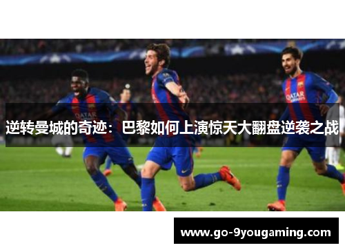 逆转曼城的奇迹:巴黎如何上演惊天大翻盘逆袭之战 逆转曼城的奇迹:巴黎如何上演惊天大翻盘逆袭之战