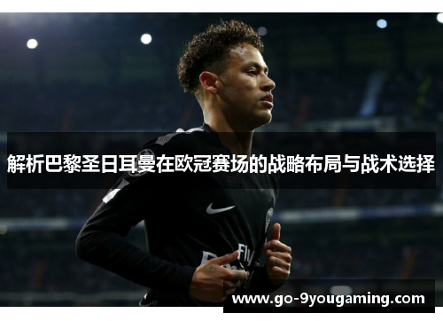 解析巴黎圣日耳曼在欧冠赛场的战略布局与战术选择 解析巴黎圣日耳曼在欧冠赛场的战略布局与战术选择
