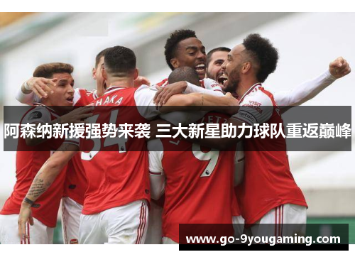 阿森纳新援强势来袭 三大新星助力球队重返巅峰 阿森纳新援强势来袭 三大新星助力球队重返巅峰
