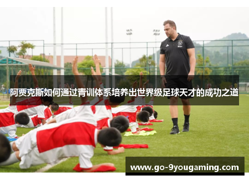 阿贾克斯如何通过青训体系培养出世界级足球天才的成功之道 阿贾克斯如何通过青训体系培养出世界级足球天才的成功之道