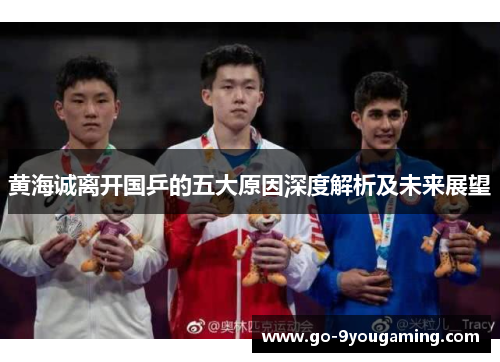 黄海诚离开国乒的五大原因深度解析及未来展望 黄海诚离开国乒的五大原因深度解析及未来展望