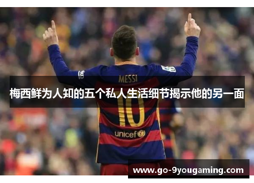 梅西鲜为人知的五个私人生活细节揭示他的另一面