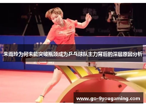 朱雨玲为何未能突破瓶颈成为乒乓球队主力背后的深层原因分析